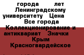 1.1) города : 150 лет Ленинградскому университету › Цена ­ 89 - Все города Коллекционирование и антиквариат » Значки   . Крым,Красногвардейское